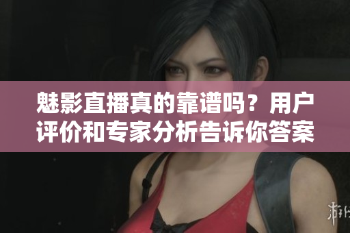 魅影直播真的靠谱吗？用户评价和专家分析告诉你答案