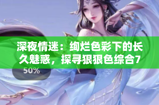 深夜情迷：绚烂色彩下的长久魅惑，探寻狠狠色综合7777久夜色撩人之魅