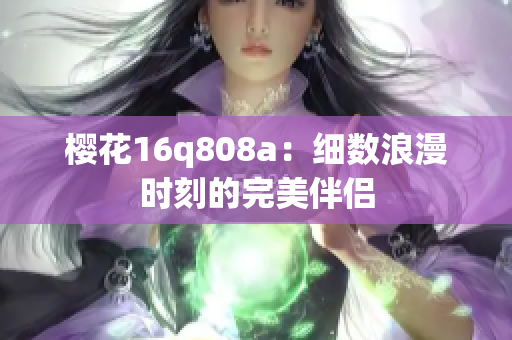 樱花16q808a：细数浪漫时刻的完美伴侣