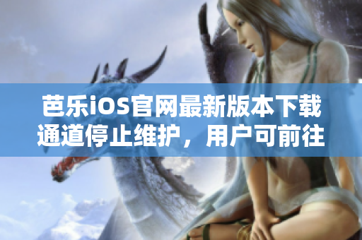 芭乐iOS官网最新版本下载通道停止维护，用户可前往官方网站获取最新版本安装包