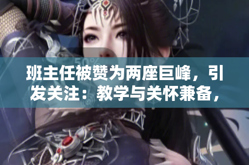 班主任被赞为两座巨峰，引发关注：教学与关怀兼备，成就学子成长