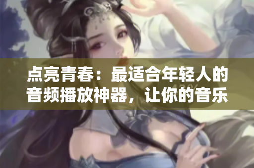点亮青春：最适合年轻人的音频播放神器，让你的音乐世界更加丰富多彩！