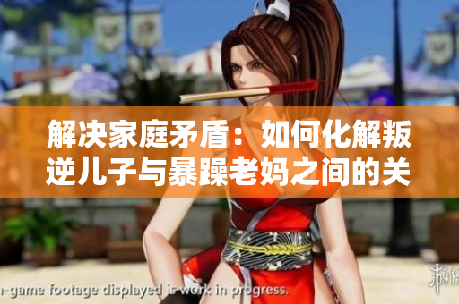解决家庭矛盾：如何化解叛逆儿子与暴躁老妈之间的关系？