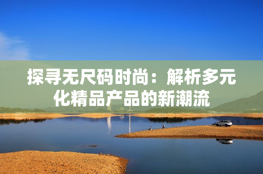 探寻无尺码时尚：解析多元化精品产品的新潮流