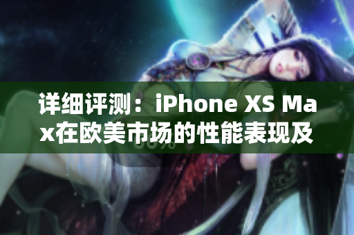 详细评测：iPhone XS Max在欧美市场的性能表现及其优势分析