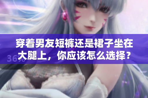 穿着男友短裤还是裙子坐在大腿上，你应该怎么选择？