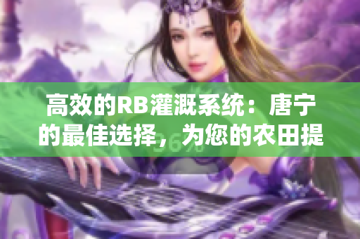 高效的RB灌溉系统：唐宁的最佳选择，为您的农田提供稳定水源