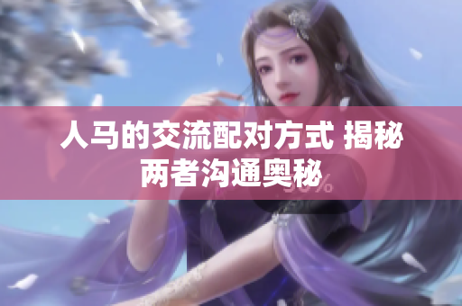 人马的交流配对方式 揭秘两者沟通奥秘
