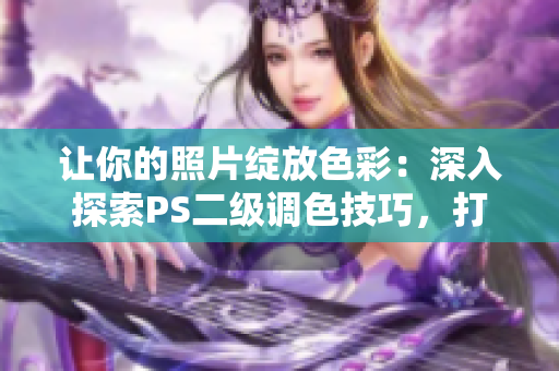 让你的照片绽放色彩：深入探索PS二级调色技巧，打造令人惊叹的视觉大片！