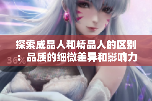 探索成品人和精品人的区别：品质的细微差异和影响力