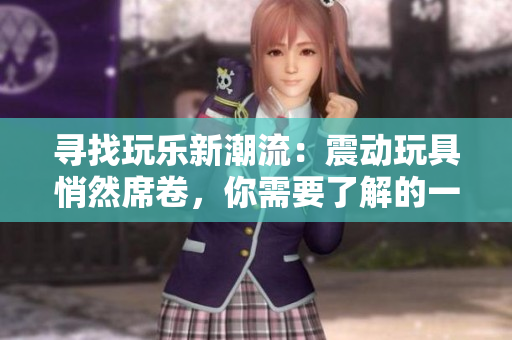 寻找玩乐新潮流：震动玩具悄然席卷，你需要了解的一切