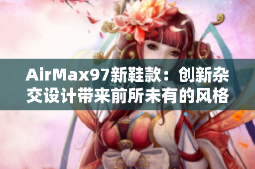 AirMax97新鞋款：创新杂交设计带来前所未有的风格碰撞