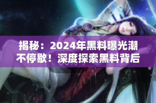 揭秘：2024年黑料曝光潮不停歇！深度探索黑料背后的故事