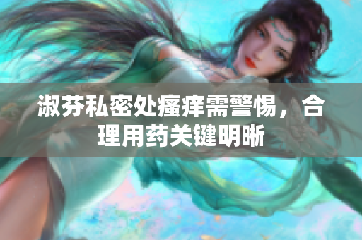 淑芬私密处瘙痒需警惕，合理用药关键明晰
