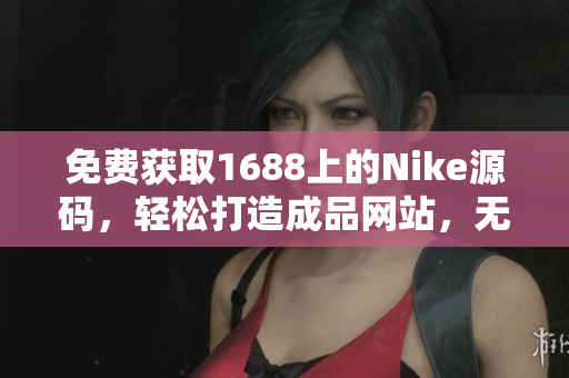 免费获取1688上的Nike源码，轻松打造成品网站，无需额外费用！