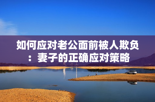 如何应对老公面前被人欺负：妻子的正确应对策略