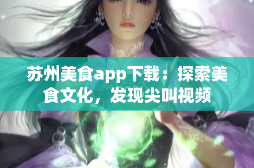 苏州美食app下载：探索美食文化，发现尖叫视频