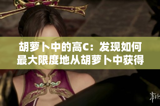 胡萝卜中的高C：发现如何最大限度地从胡萝卜中获得维生素C