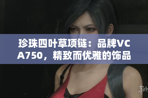 珍珠四叶草项链：品牌VCA750，精致而优雅的饰品选择