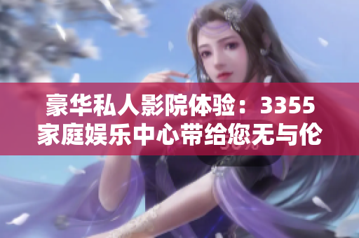 豪华私人影院体验：3355家庭娱乐中心带给您无与伦比的电影享受