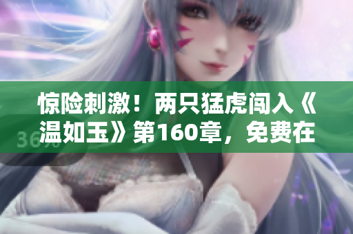 惊险刺激！两只猛虎闯入《温如玉》第160章，免费在线阅读