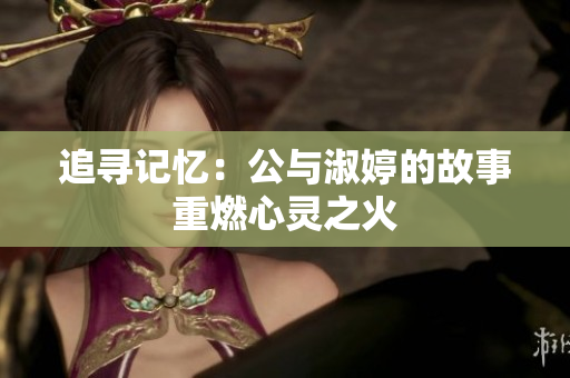 追寻记忆：公与淑婷的故事重燃心灵之火