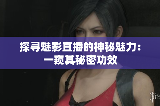 探寻魅影直播的神秘魅力：一窥其秘密功效