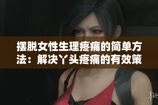 摆脱女性生理疼痛的简单方法：解决丫头疼痛的有效策略