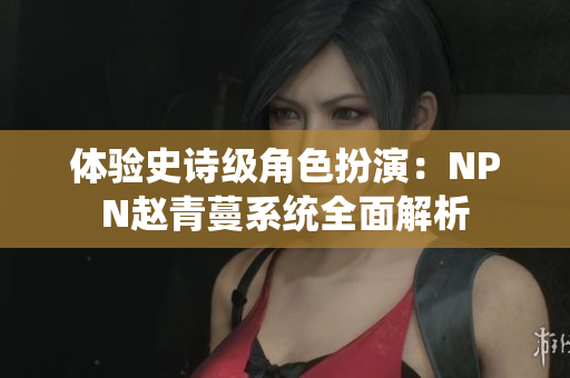 体验史诗级角色扮演：NPN赵青蔓系统全面解析