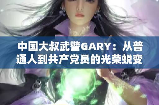 中国大叔武警GARY：从普通人到共产党员的光荣蜕变