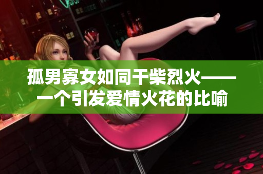孤男寡女如同干柴烈火——一个引发爱情火花的比喻