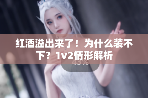 红酒溢出来了！为什么装不下？1v2情形解析