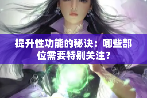 提升性功能的秘诀：哪些部位需要特别关注？