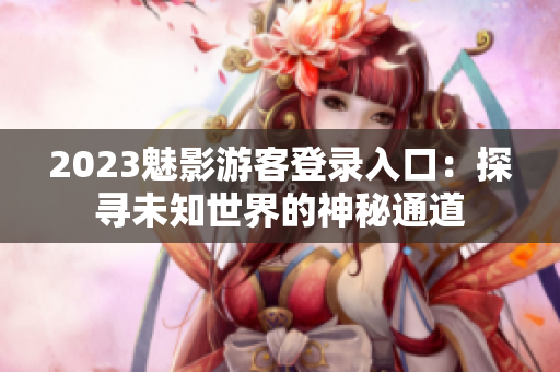 2023魅影游客登录入口：探寻未知世界的神秘通道