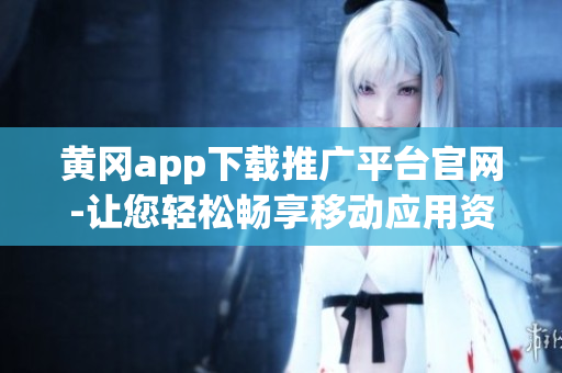 黄冈app下载推广平台官网-让您轻松畅享移动应用资源