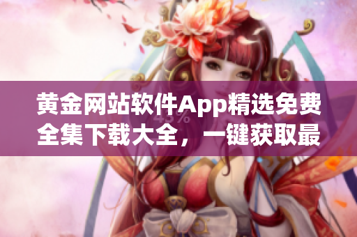 黄金网站软件App精选免费全集下载大全，一键获取最新资源