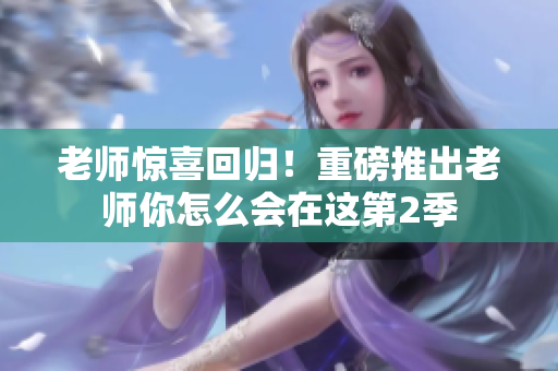 老师惊喜回归！重磅推出老师你怎么会在这第2季