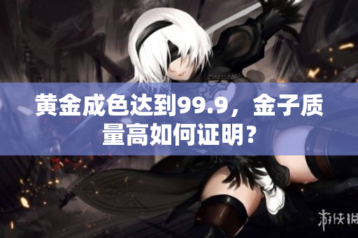黄金成色达到99.9，金子质量高如何证明？