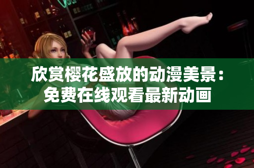 欣赏樱花盛放的动漫美景：免费在线观看最新动画