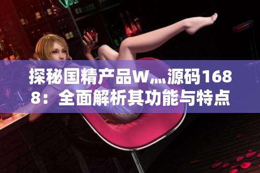 探秘国精产品W灬源码1688：全面解析其功能与特点，助您深入了解