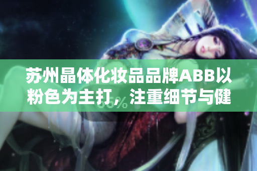 苏州晶体化妆品品牌ABB以粉色为主打，注重细节与健康的时尚重生