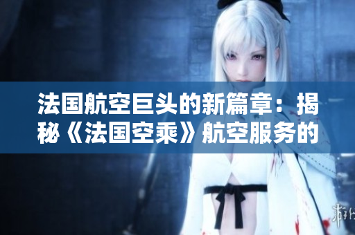 法国航空巨头的新篇章：揭秘《法国空乘》航空服务的精髓