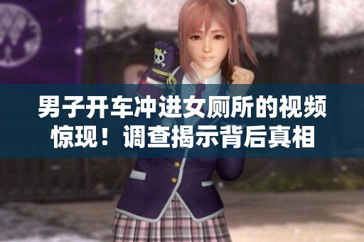 男子开车冲进女厕所的视频惊现！调查揭示背后真相