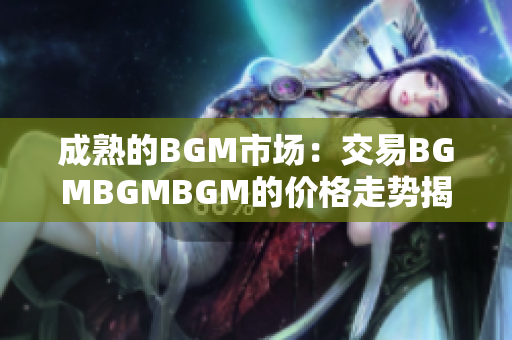 成熟的BGM市场：交易BGMBGMBGM的价格走势揭秘