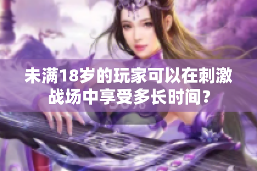 未满18岁的玩家可以在刺激战场中享受多长时间？