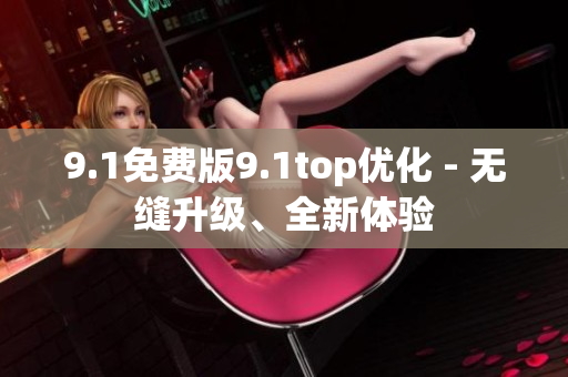 9.1免费版9.1top优化 - 无缝升级、全新体验