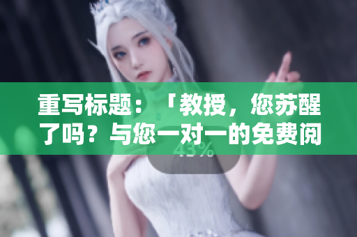 重写标题：「教授，您苏醒了吗？与您一对一的免费阅读」