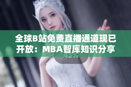 全球B站免费直播通道现已开放：MBA智库知识分享不容错过