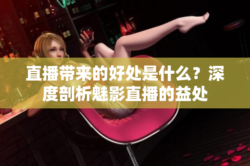 直播带来的好处是什么？深度剖析魅影直播的益处