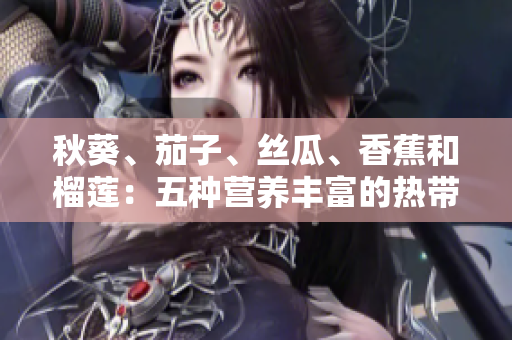秋葵、茄子、丝瓜、香蕉和榴莲：五种营养丰富的热带水果与蔬菜的健康益处解析